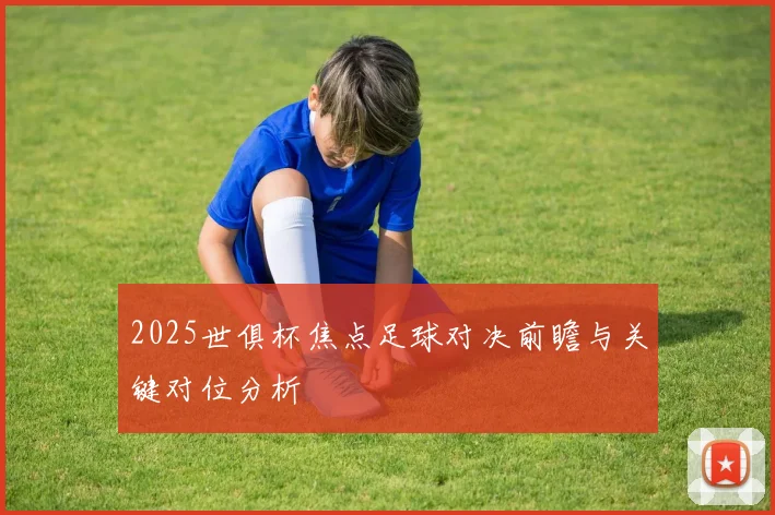 2025世俱杯焦点足球对决前瞻与关键对位分析